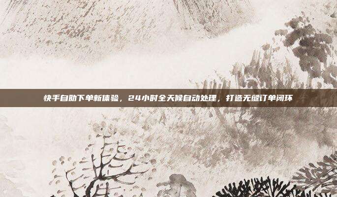 快手自助下单新体验，24小时全天候自动处理，打造无缝订单闭环