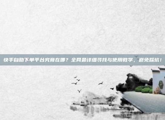 快手自助下单平台究竟在哪？全网最详细寻找与使用教学，避免踩坑！