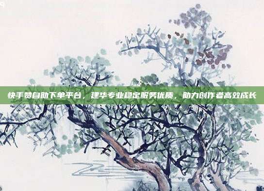 快手赞自助下单平台,建华专业稳定服务优质,助力创作者高效成长