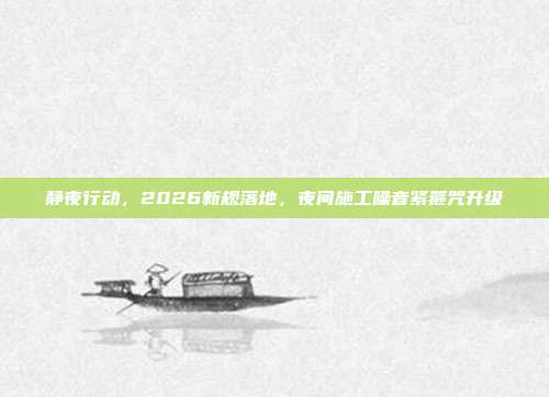 静夜行动，2026新规落地，夜间施工噪音紧箍咒升级