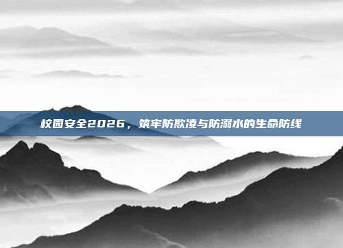 校园安全2026，筑牢防欺凌与防溺水的生命防线