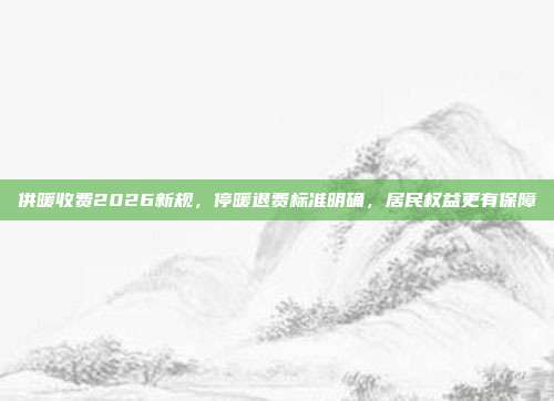供暖收费2026新规，停暖退费标准明确，居民权益更有保障