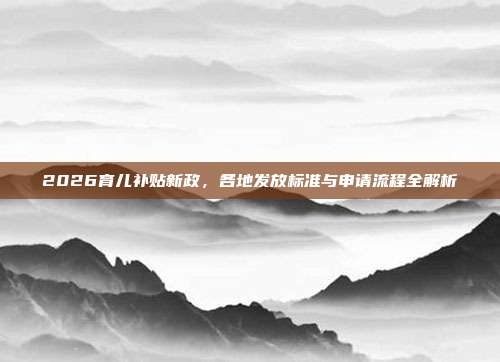 2026育儿补贴新政,各地发放标准与申请流程全解析