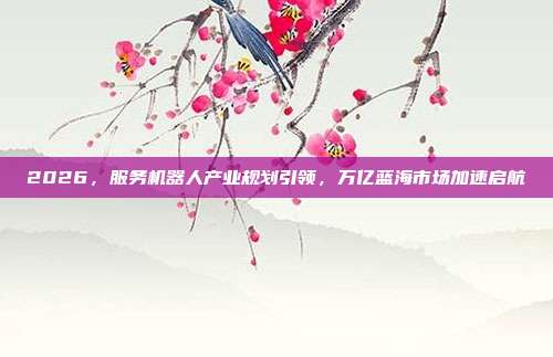 2026,服务机器人产业规划引领,万亿蓝海市场加速启航