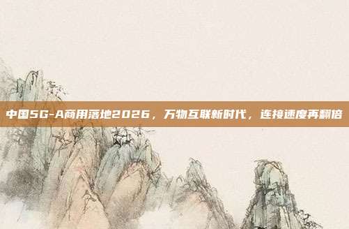 中国5G-A商用落地2026,万物互联新时代,连接速度再翻倍