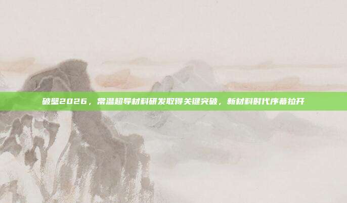 破壁2026,常温超导材料研发取得关键突破,新材料时代序幕拉开