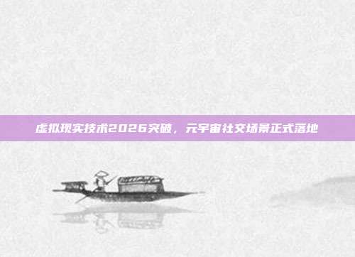 虚拟现实技术2026突破,元宇宙社交场景正式落地
