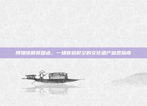 博物馆展览盘点，一场穿越时空的文化遗产参观指南