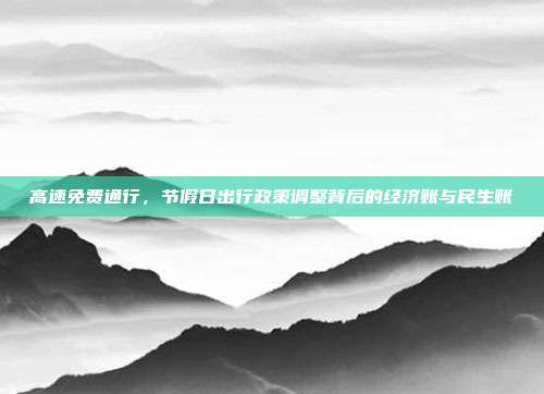 高速免费通行,节假日出行政策调整背后的经济账与民生账