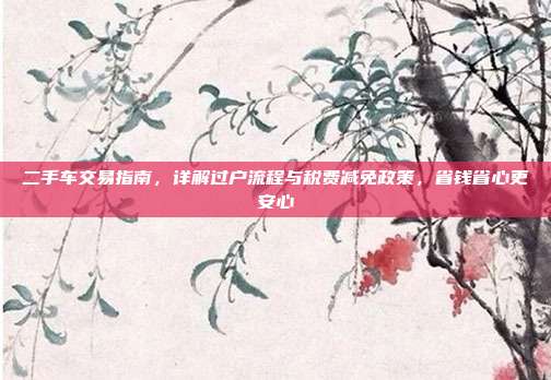 二手车交易指南,详解过户流程与税费减免政策,省钱省心更安心