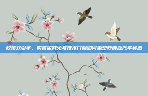 政策双引擎，购置税减免与技术门槛如何重塑新能源汽车赛道
