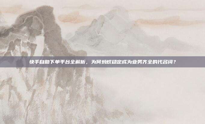 快手自助下单平台全解析，为何蚂蚁稳定成为业务齐全的代名词？