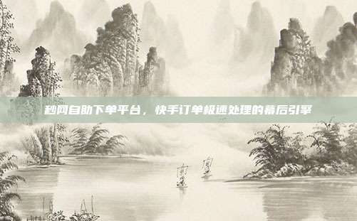 秒网自助下单平台，快手订单极速处理的幕后引擎