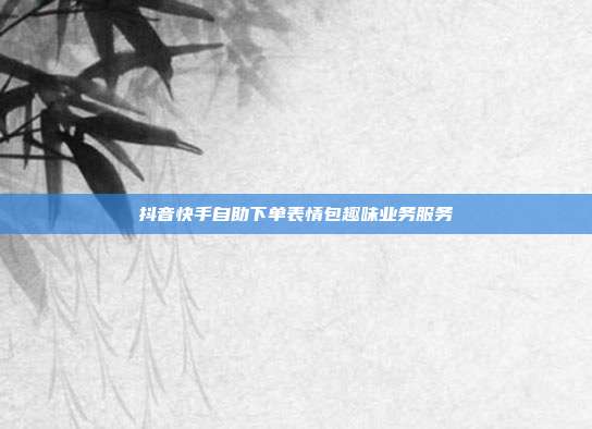 抖音快手自助下单表情包趣味业务服务