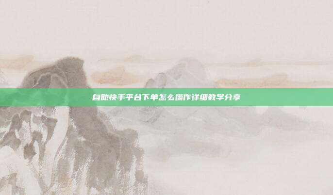 自助快手平台下单怎么操作详细教学分享