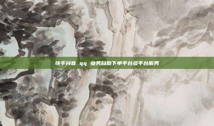 快手抖音 qq 业务自助下单平台多平台服务