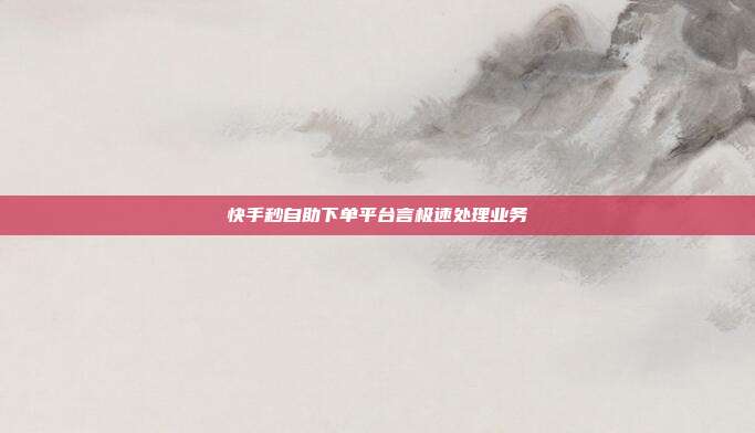 快手秒自助下单平台言极速处理业务