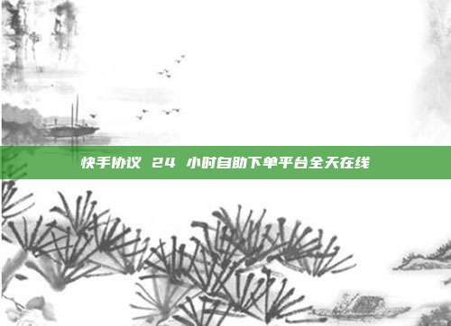 快手协议 24 小时自助下单平台全天在线