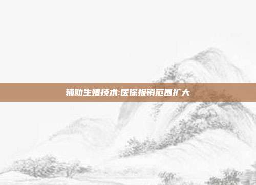 辅助生殖技术:医保报销范围扩大