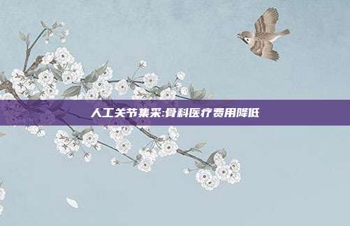 人工关节集采:骨科医疗费用降低