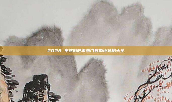 2026 年旅游旺季热门目的地攻略大全