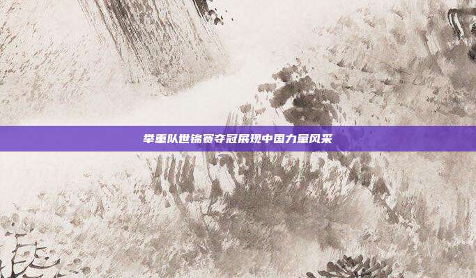 举重队世锦赛夺冠展现中国力量风采