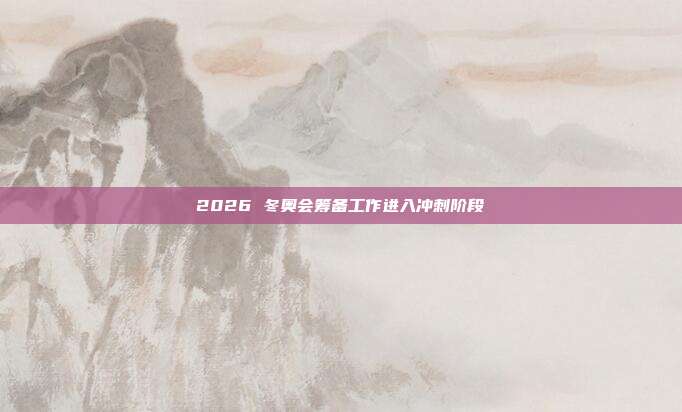 2026 冬奥会筹备工作进入冲刺阶段