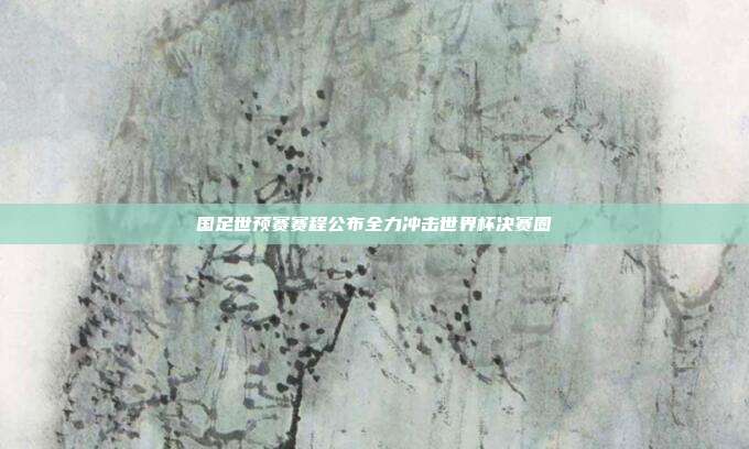 国足世预赛赛程公布全力冲击世界杯决赛圈