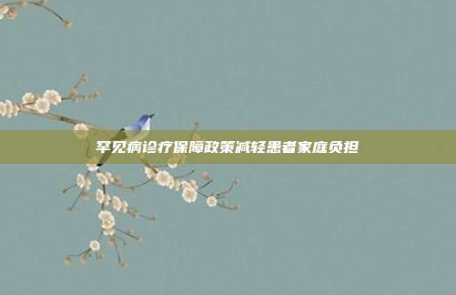 罕见病诊疗保障政策减轻患者家庭负担