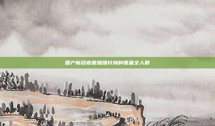 国产新冠疫苗加强针接种覆盖全人群