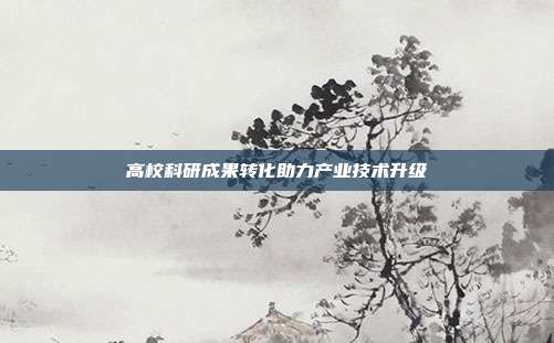 高校科研成果转化助力产业技术升级