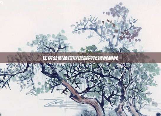 住房公积金提取流程简化便民利民