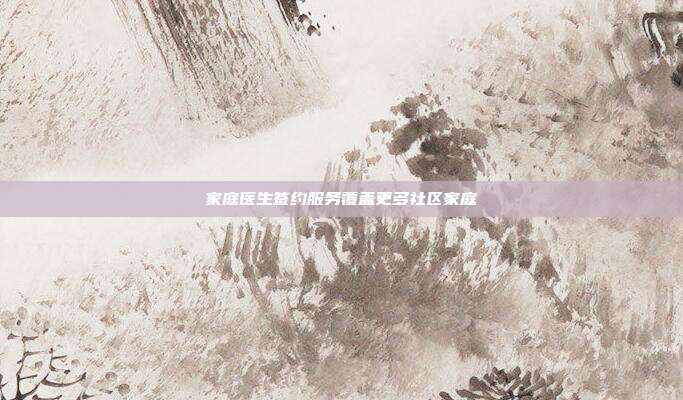 家庭医生签约服务覆盖更多社区家庭