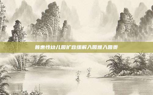 普惠性幼儿园扩容缓解入园难入园贵