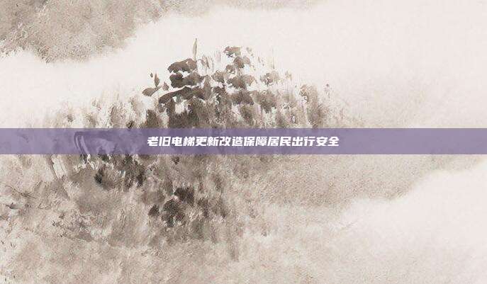 老旧电梯更新改造保障居民出行安全