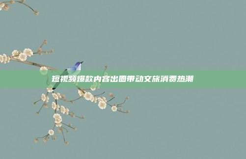 短视频爆款内容出圈带动文旅消费热潮