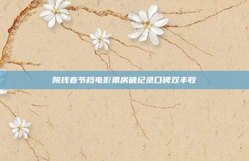 院线春节档电影票房破纪录口碑双丰收