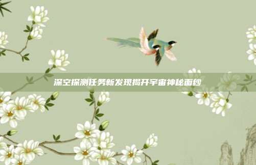 深空探测任务新发现揭开宇宙神秘面纱