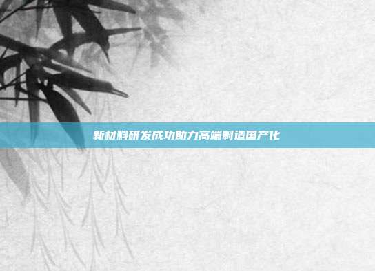 新材料研发成功助力高端制造国产化