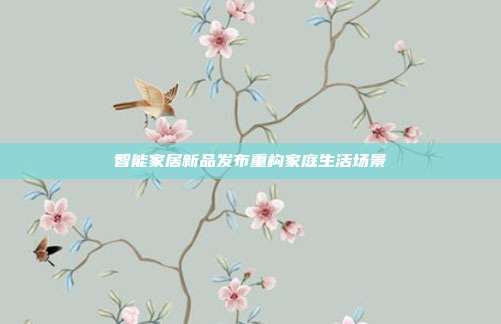 智能家居新品发布重构家庭生活场景