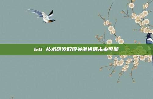 6G 技术研发取得关键进展未来可期