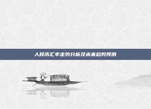 人民币汇率走势分析及未来趋势预测