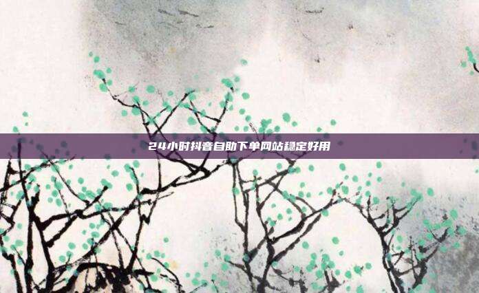 24小时抖音自助下单网站稳定好用