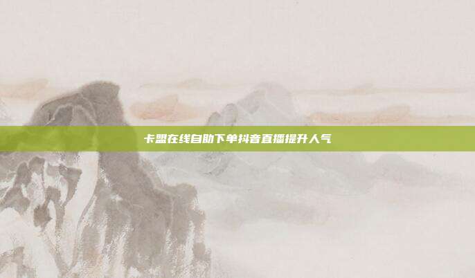 卡盟在线自助下单抖音直播提升人气
