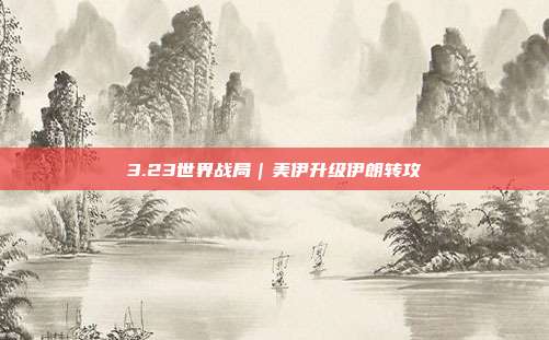 3.23世界战局|美伊升级伊朗转攻