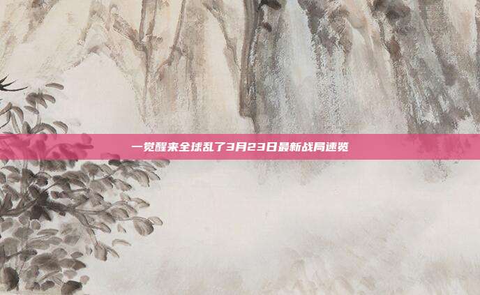 一觉醒来全球乱了3月23日最新战局速览