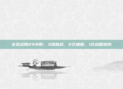 全球战局24小时：3场激战、2次通牒、1次战略转向