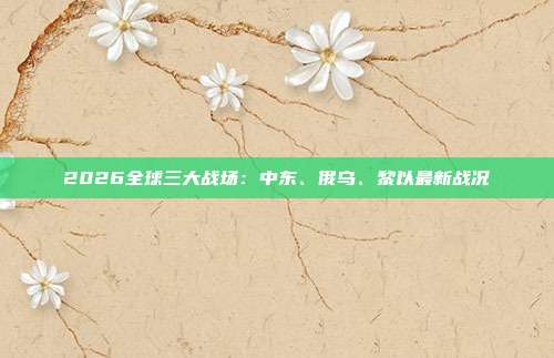 2026全球三大战场：中东、俄乌、黎以最新战况