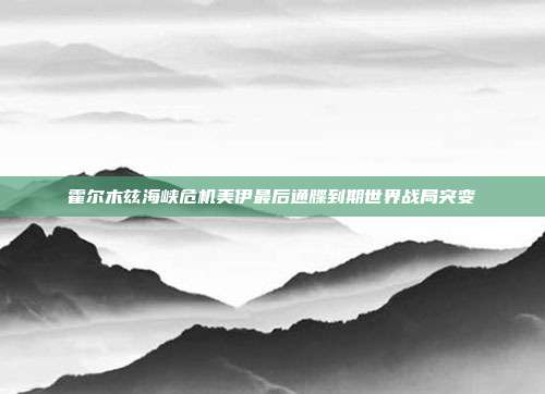 霍尔木兹海峡危机美伊最后通牒到期世界战局突变