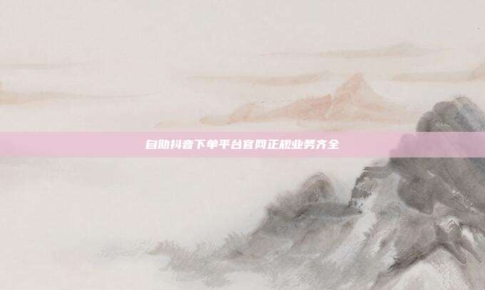 自助抖音下单平台官网正规业务齐全